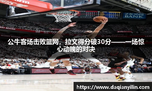 公牛客场击败篮网，拉文得分破30分——一场惊心动魄的对决