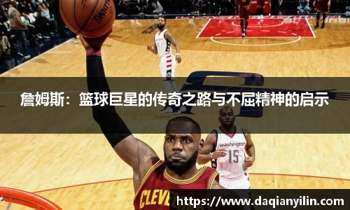 詹姆斯：篮球巨星的传奇之路与不屈精神的启示