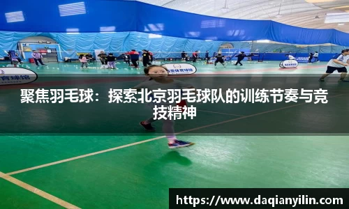 聚焦羽毛球：探索北京羽毛球队的训练节奏与竞技精神