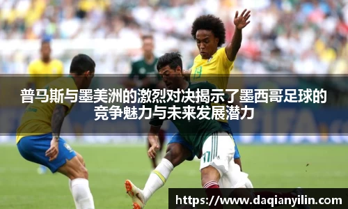 普马斯与墨美洲的激烈对决揭示了墨西哥足球的竞争魅力与未来发展潜力