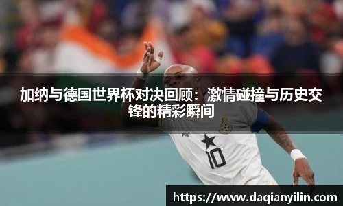 加纳与德国世界杯对决回顾：激情碰撞与历史交锋的精彩瞬间